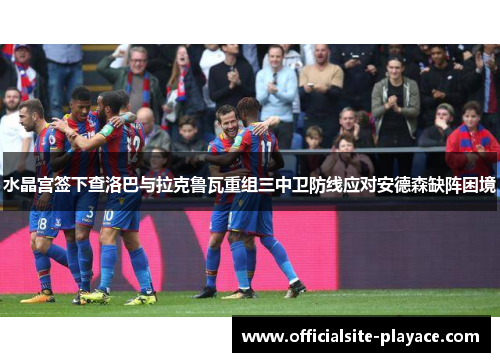 水晶宫签下查洛巴与拉克鲁瓦重组三中卫防线应对安德森缺阵困境