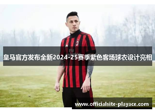 皇马官方发布全新2024-25赛季紫色客场球衣设计亮相