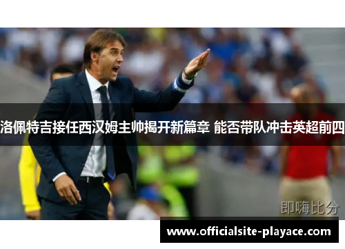 洛佩特吉接任西汉姆主帅揭开新篇章 能否带队冲击英超前四