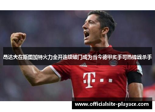 昂达夫在斯图加特火力全开连续破门成为当今德甲炙手可热锋线杀手