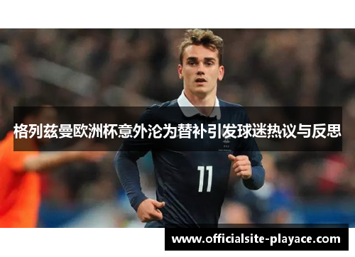 格列兹曼欧洲杯意外沦为替补引发球迷热议与反思